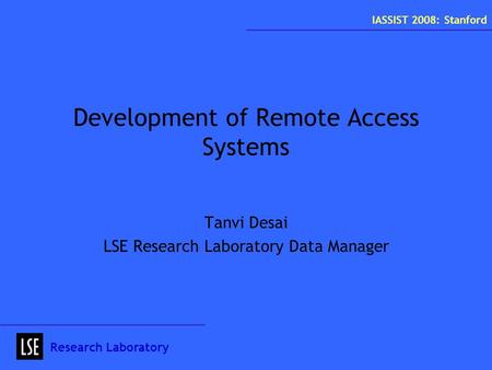 Development of Remote Access Systems Tanvi Desai LSE Research Laboratory Data Manager Research Laboratory IASSIST 2008: Stanford.