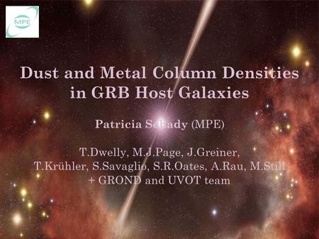 Dust and Metal Column Densities in GRB Host Galaxies Patricia Schady (MPE) T.Dwelly, M.J.Page, J.Greiner, T.Krühler, S.Savaglio, S.R.Oates, A.Rau, M.Still.