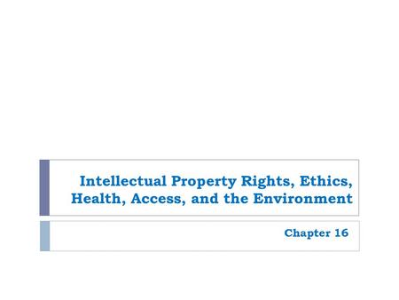 Intellectual Property Rights, Ethics, Health, Access, and the Environment Chapter 16.