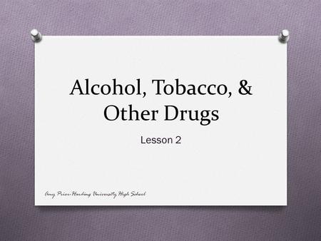 Alcohol, Tobacco, & Other Drugs Lesson 2 Amy Prior-Harding University High School.