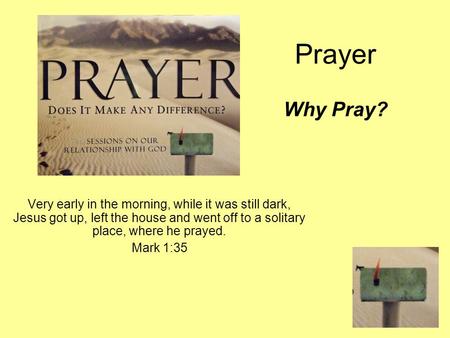 Prayer Why Pray? Very early in the morning, while it was still dark, Jesus got up, left the house and went off to a solitary place, where he prayed. Mark.