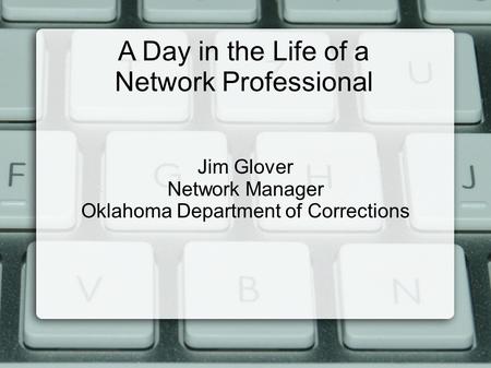 A Day in the Life of a Network Professional Jim Glover Network Manager Oklahoma Department of Corrections.