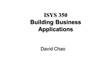 ISYS 350 Building Business Applications David Chao.