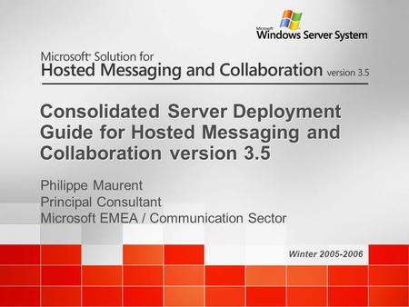 Winter 2005-2006 Consolidated Server Deployment Guide for Hosted Messaging and Collaboration version 3.5 Philippe Maurent Principal Consultant Microsoft.