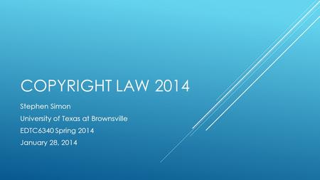 COPYRIGHT LAW 2014 Stephen Simon University of Texas at Brownsville EDTC6340 Spring 2014 January 28, 2014.