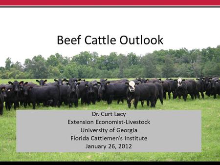 Beef Cattle Outlook Dr. Curt Lacy Extension Economist-Livestock University of Georgia Florida Cattlemen’s Institute January 26, 2012.
