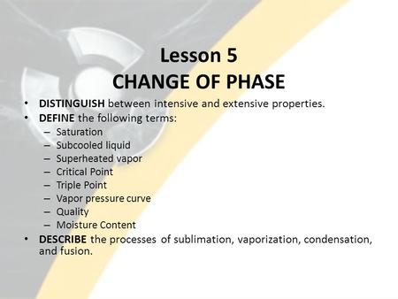 Lesson 5 CHANGE OF PHASE DISTINGUISH between intensive and extensive properties. DEFINE the following terms: – Saturation – Subcooled liquid – Superheated.