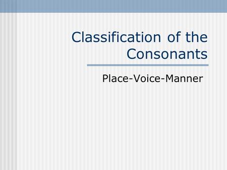 Classification of the Consonants Place-Voice-Manner.
