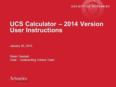 UCS Calculator – 2014 Version User Instructions January 30, 2015 Dieter Gaubatz Chair – Underwriting Criteria Team January 30, 2015 Dieter Gaubatz Chair.