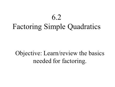 6.2 Factoring Simple Quadratics Objective: Learn/review the basics needed for factoring.