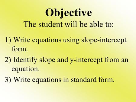 Objective The student will be able to: 1) Write equations using slope-intercept form. 2) Identify slope and y-intercept from an equation. 3) Write equations.