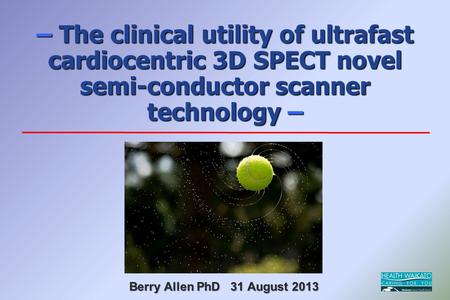 – The clinical utility of ultrafast cardiocentric 3D SPECT novel semi-conductor scanner technology – Berry Allen PhD 31 August 2013.