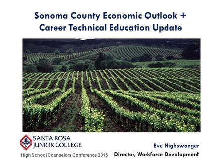 High School Counselors Conference 2015 Eve Nighswonger Director, Workforce Developmen t Sonoma County Economic Outlook + Career Technical Education Update.