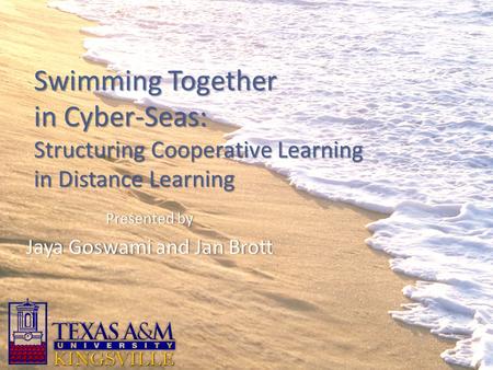 Swimming Together in Cyber-Seas: Structuring Cooperative Learning in Distance Learning Presented byPresented by Jaya Goswami and Jan BrottJaya Goswami.