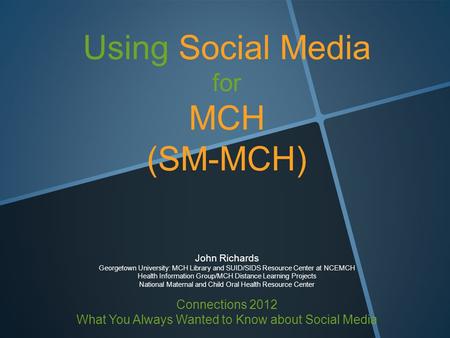 Using Social Media for MCH (SM-MCH) John Richards Georgetown University: MCH Library and SUID/SIDS Resource Center at NCEMCH Health Information Group/MCH.