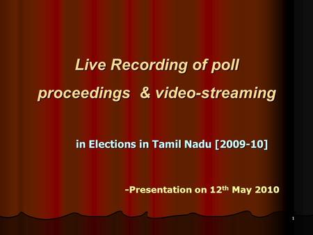 1 Live Recording of poll proceedings & video-streaming in Elections in Tamil Nadu [2009-10] -Presentation on 12 th May 2010.