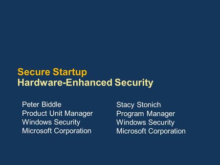 Secure Startup Hardware-Enhanced Security Peter Biddle Product Unit Manager Windows Security Microsoft Corporation Stacy Stonich Program Manager Windows.