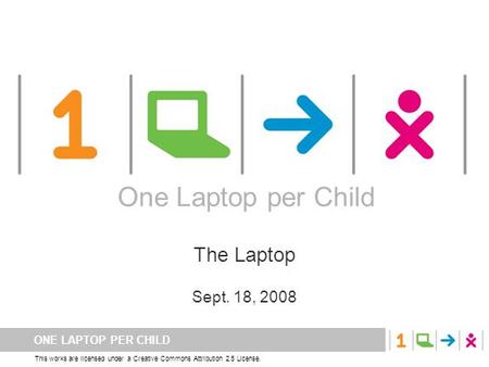 ONE LAPTOP PER CHILD This works are licensed under a Creative Commons Attribution 2.5 License. One Laptop per Child The Laptop Sept. 18, 2008 One Laptop.