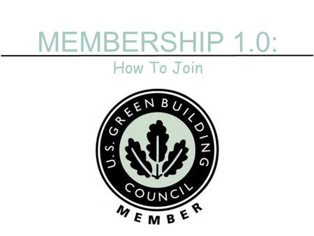 MEMBERSHIP 1.0: How To Join. Membership dues based on engagement. Contribute to a LEED project Attend Greenbuild Maintain a LEED credential Advocate on.