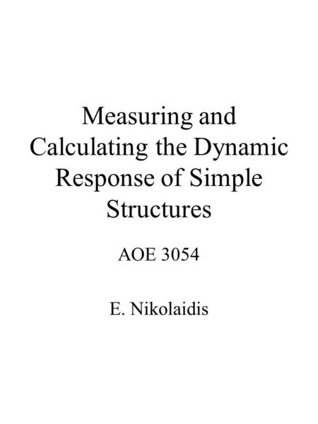 Measuring and Calculating the Dynamic Response of Simple Structures AOE 3054 E. Nikolaidis.