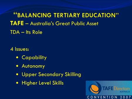 1 TAFE – Australia’s Great Public Asset TDA – Its Role 4 Issues: Capability Autonomy Upper Secondary Skilling Higher Level Skills.
