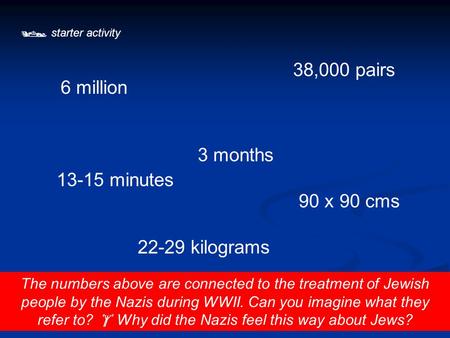  starter activity The numbers above are connected to the treatment of Jewish people by the Nazis during WWII. Can you imagine what they refer to?  Why.