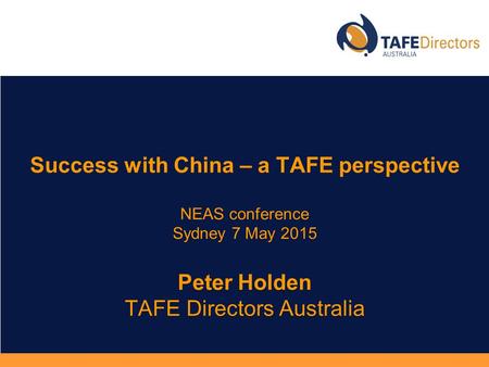 NEAS conference Sydney 7 May 2015 Peter Holden TAFE Directors Australia Success with China – a TAFE perspective NEAS conference Sydney 7 May 2015 Peter.