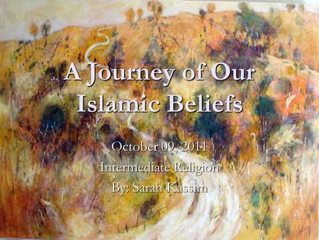 A Journey of Our Islamic Beliefs October 09, 2011 Intermediate Religion By: Sarah Kassim.