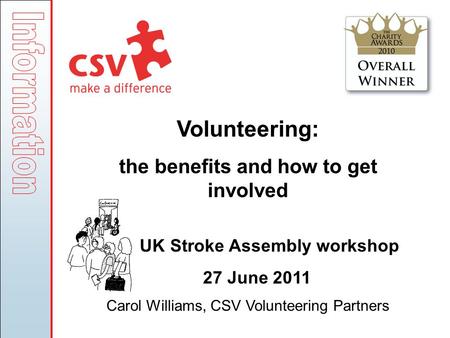 Volunteering: the benefits and how to get involved UK Stroke Assembly workshop 27 June 2011 Carol Williams, CSV Volunteering Partners.