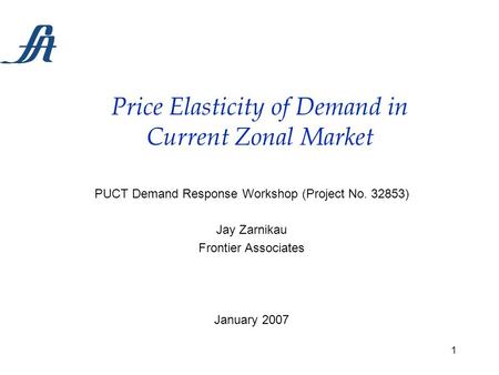 1 Price Elasticity of Demand in Current Zonal Market PUCT Demand Response Workshop (Project No. 32853) Jay Zarnikau Frontier Associates January 2007.