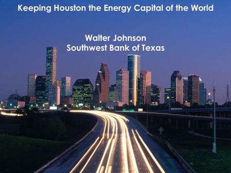 Keeping Houston the Energy Capital of the World Walter Johnson Southwest Bank of Texas.