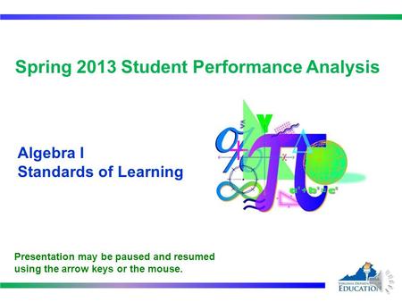 Spring 2013 Student Performance Analysis Algebra I Standards of Learning Presentation may be paused and resumed using the arrow keys or the mouse.