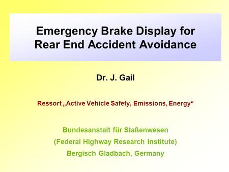 Emergency Brake Display for Rear End Accident Avoidance Dr. J. Gail Ressort „Active Vehicle Safety, Emissions, Energy“ Bundesanstalt für Staßenwesen (Federal.