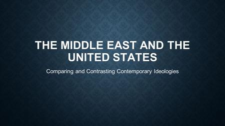 THE MIDDLE EAST AND THE UNITED STATES Comparing and Contrasting Contemporary Ideologies.