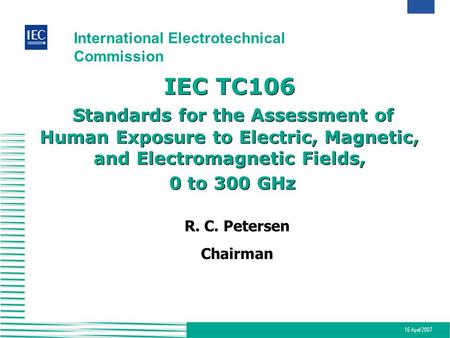 16 April 2007 International Electrotechnical Commission IEC TC106 Standards for the Assessment of Human Exposure to Electric, Magnetic, and Electromagnetic.