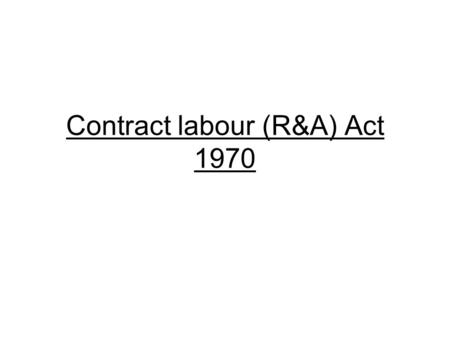 Contract labour (R&A) Act 1970. statistics Year of enforcement – 1970 Date of enforcement – 5 th September.