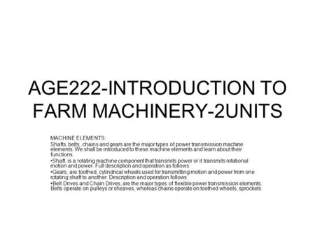 AGE222-INTRODUCTION TO FARM MACHINERY-2UNITS MACHINE ELEMENTS: Shafts, belts, chains and gears are the major types of power transmission machine elements.