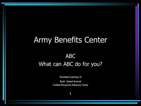 Army Benefits Center ABC What can ABC do for you? Provided Courtesy of Rock Island Arsenal Civilian Personnel Advisory Center 1.