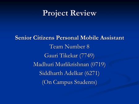Project Review Senior Citizens Personal Mobile Assistant Team Number 8 Gauri Tikekar (7749) Madhuri Murlikrishnan (0719) Siddharth Adelkar (6271) (On Campus.