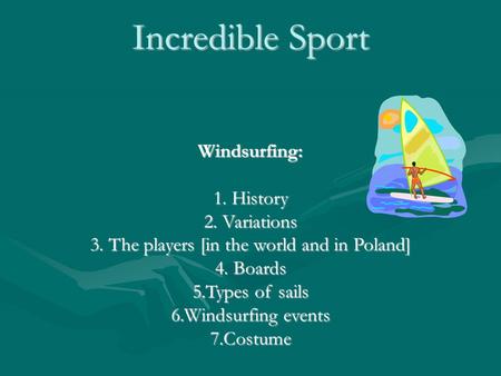 Incredible Sport Windsurfing: 1. History 2. Variations 3. The players [in the world and in Poland] 4. Boards 5.Types of sails 6.Windsurfing events 7.Costume.