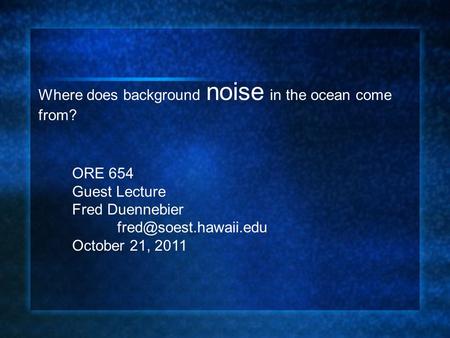 Where does background noise in the ocean come from? ORE 654 Guest Lecture Fred Duennebier October 21, 2011.