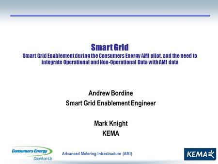 Advanced Metering Infrastructure (AMI) Andrew Bordine Smart Grid Enablement Engineer Mark Knight KEMA Smart Grid Smart Grid Enablement during the Consumers.