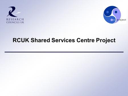 RCUK Shared Services Centre Project. 2 Why are the Research Councils setting up an SSC? “… a step change in the number of back office functions that are.