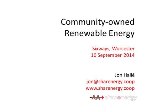 Community-owned Renewable Energy Sixways, Worcester 10 September 2014 Jon Hallé
