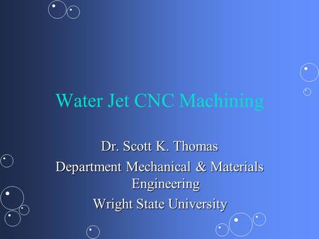 Water Jet CNC Machining Dr. Scott K. Thomas Department Mechanical & Materials Engineering Wright State University.