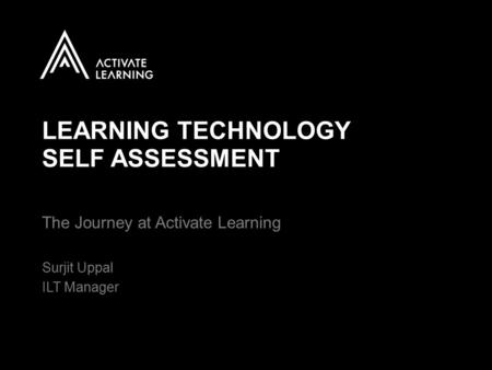 LEARNING TECHNOLOGY SELF ASSESSMENT The Journey at Activate Learning Surjit Uppal ILT Manager.