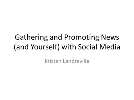 Gathering and Promoting News (and Yourself) with Social Media Kristen Landreville.