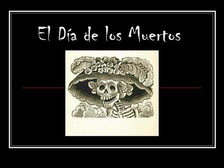 El Día de los Muertos. Celebrated the 2 nd of November of each year in Mexico, Guatemala and other countries in Central America as well as Texas, California.