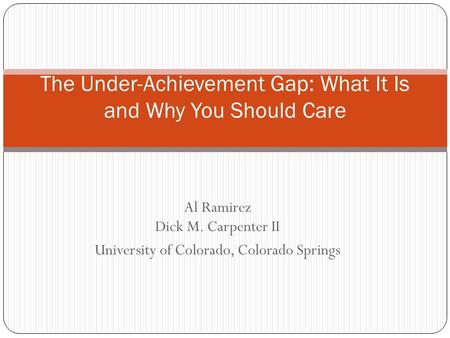 Al Ramirez Dick M. Carpenter II University of Colorado, Colorado Springs The Under-Achievement Gap: What It Is and Why You Should Care.
