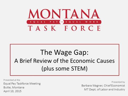 The Wage Gap: A Brief Review of the Economic Causes (plus some STEM) Presented at the Equal Pay Taskforce Meeting Butte, Montana April 10, 2015 Presented.